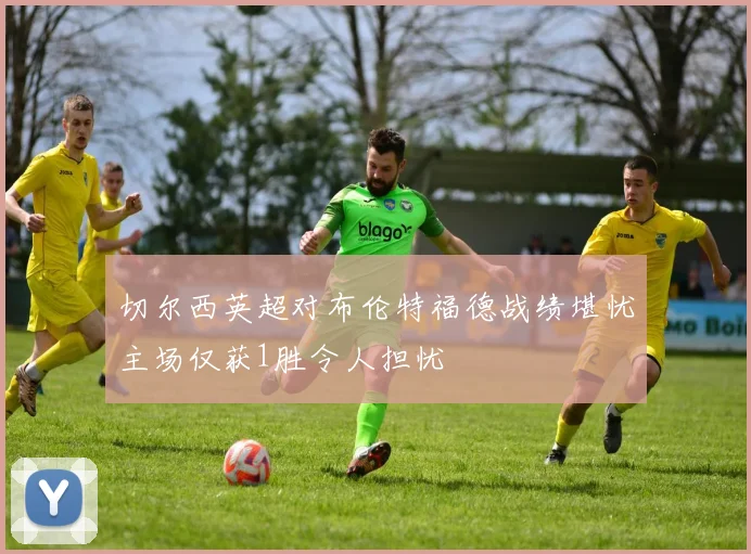 切尔西英超对布伦特福德战绩堪忧主场仅获1胜令人担忧