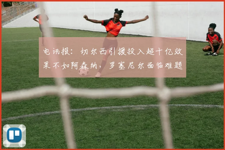 电讯报：切尔西引援投入超十亿效果不如阿森纳，罗塞尼尔面临难题