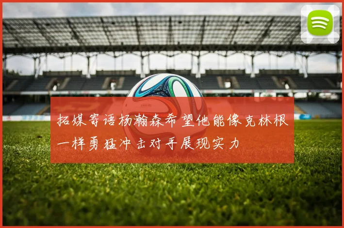 拓媒寄语杨瀚森希望他能像克林根一样勇猛冲击对手展现实力