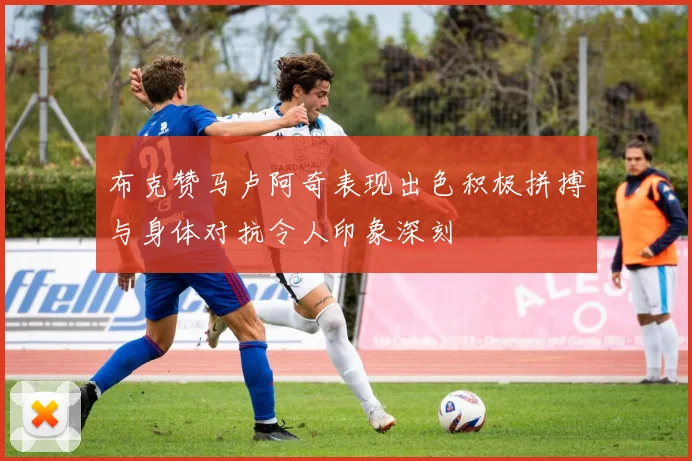 布克赞马卢阿奇表现出色积极拼搏与身体对抗令人印象深刻