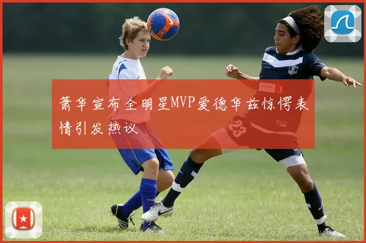 萧华宣布全明星MVP爱德华兹惊愕表情引发热议