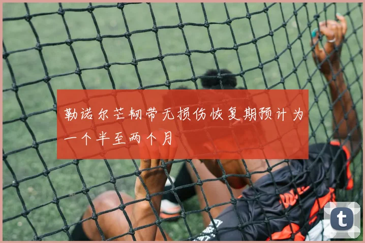 勒诺尔芒韧带无损伤恢复期预计为一个半至两个月