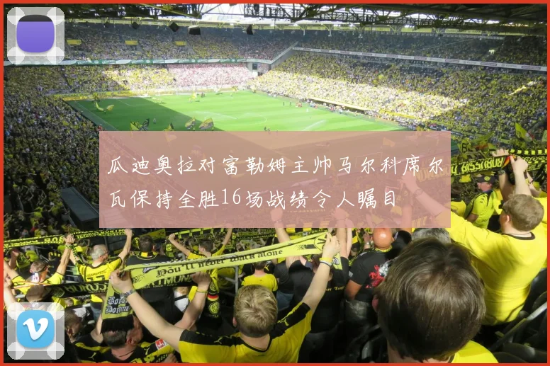 瓜迪奥拉对富勒姆主帅马尔科席尔瓦保持全胜16场战绩令人瞩目