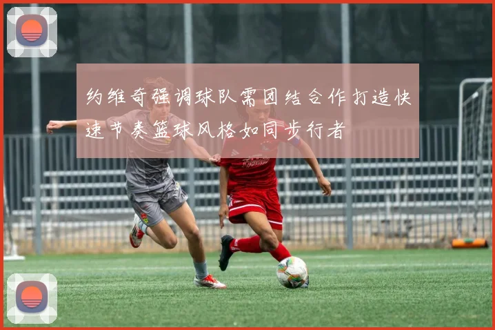 约维奇强调球队需团结合作打造快速节奏篮球风格如同步行者