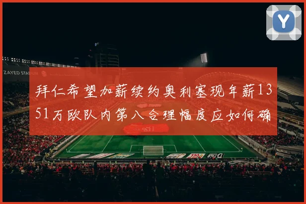 拜仁希望加薪续约奥利塞现年薪1351万欧队内第八合理幅度应如何确定