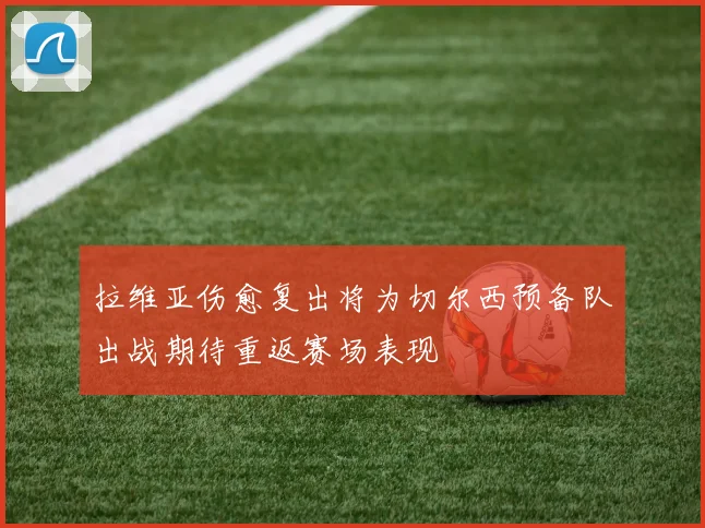 拉维亚伤愈复出将为切尔西预备队出战期待重返赛场表现
