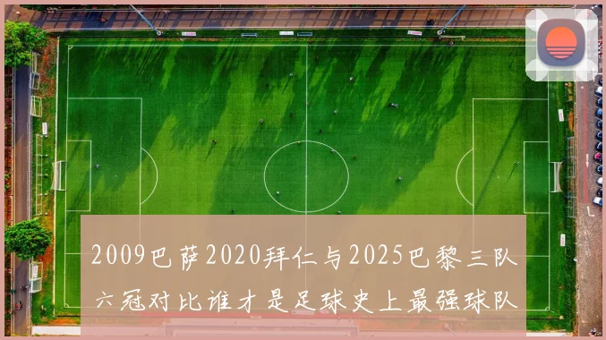 2009巴萨2020拜仁与2025巴黎三队六冠对比谁才是足球史上最强球队