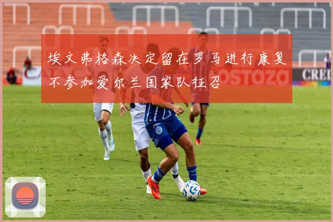 埃文弗格森决定留在罗马进行康复不参加爱尔兰国家队征召