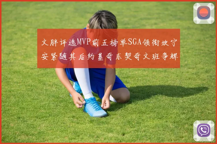 文胖评选MVP前五榜单SGA领衔坎宁安紧随其后约基奇东契奇文班争辉