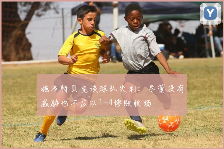 施洛特贝克谈球队失利：尽管没有威胁也不应以1-4惨败收场