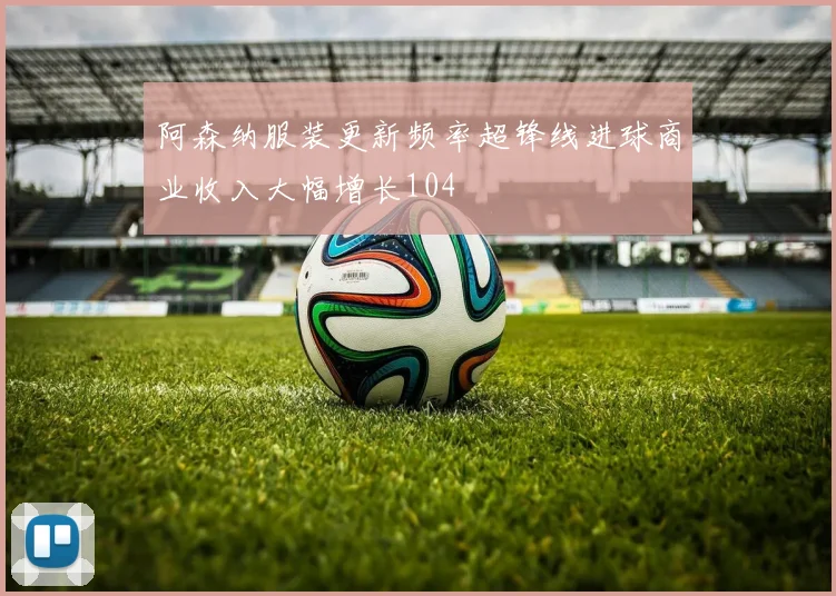 阿森纳服装更新频率超锋线进球商业收入大幅增长104
