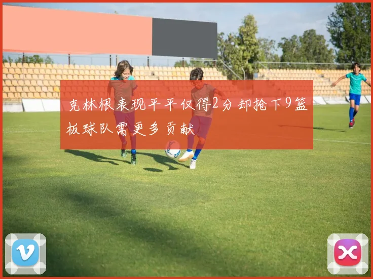 克林根表现平平仅得2分却抢下9篮板球队需更多贡献