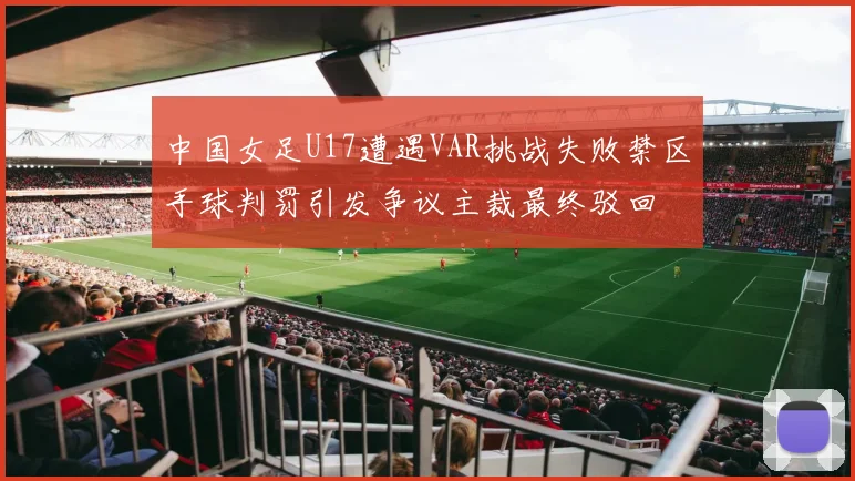 中国女足U17遭遇VAR挑战失败禁区手球判罚引发争议主裁最终驳回