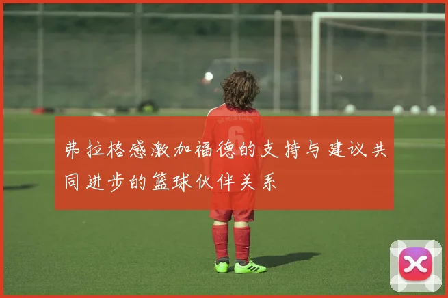 弗拉格感激加福德的支持与建议共同进步的篮球伙伴关系