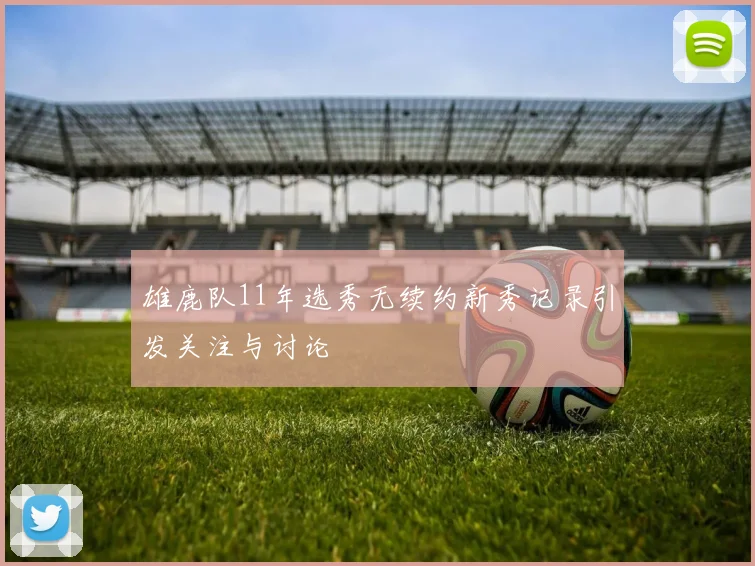 雄鹿队11年选秀无续约新秀记录引发关注与讨论