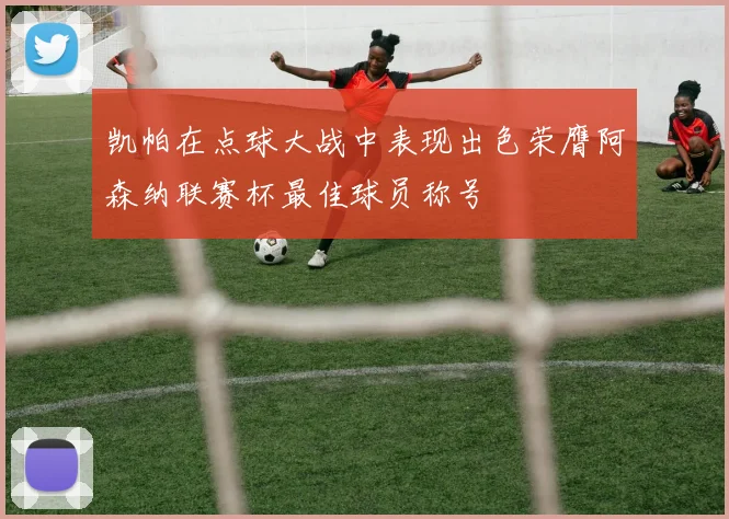 凯帕在点球大战中表现出色荣膺阿森纳联赛杯最佳球员称号