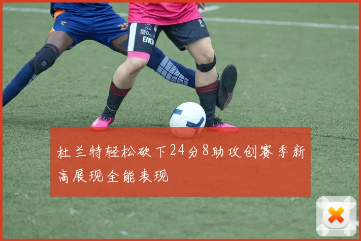 杜兰特轻松砍下24分8助攻创赛季新高展现全能表现