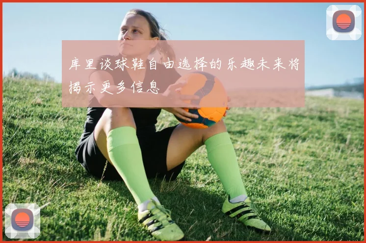 库里谈球鞋自由选择的乐趣未来将揭示更多信息