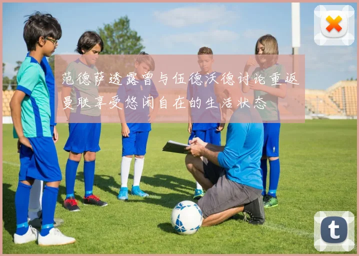 范德萨透露曾与伍德沃德讨论重返曼联享受悠闲自在的生活状态