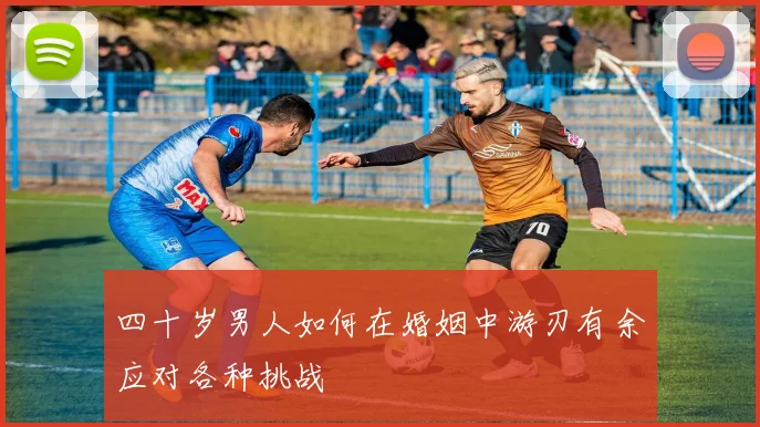 四十岁男人如何在婚姻中游刃有余应对各种挑战