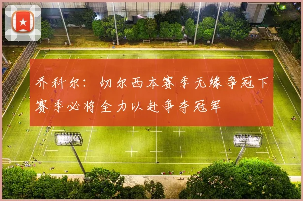 乔科尔：切尔西本赛季无缘争冠下赛季必将全力以赴争夺冠军