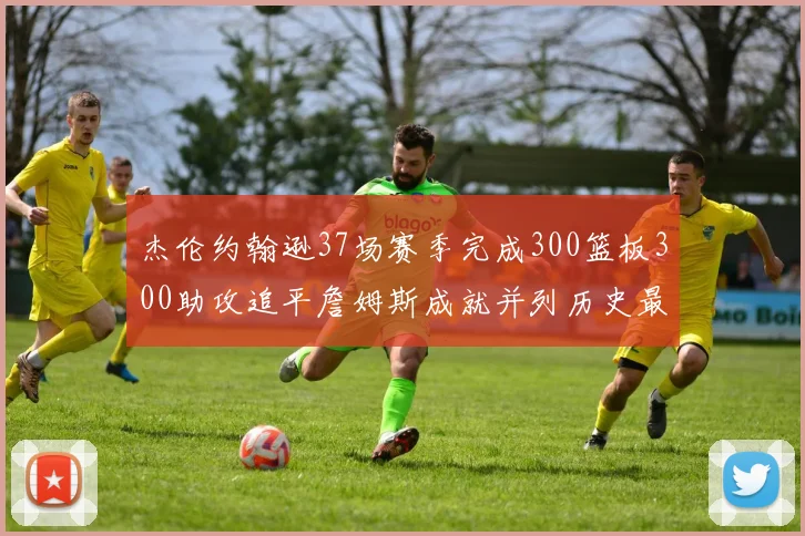 杰伦约翰逊37场赛季完成300篮板300助攻追平詹姆斯成就并列历史最快前锋