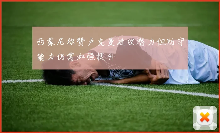 西蒙尼称赞卢克曼进攻潜力但防守能力仍需加强提升