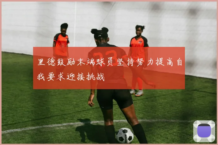 里德鼓励末端球员坚持努力提高自我要求迎接挑战