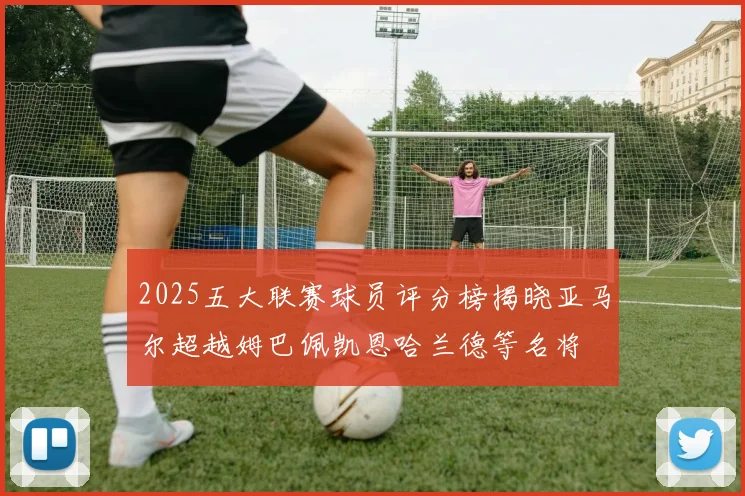 2025五大联赛球员评分榜揭晓亚马尔超越姆巴佩凯恩哈兰德等名将