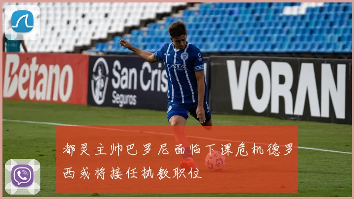 都灵主帅巴罗尼面临下课危机德罗西或将接任执教职位