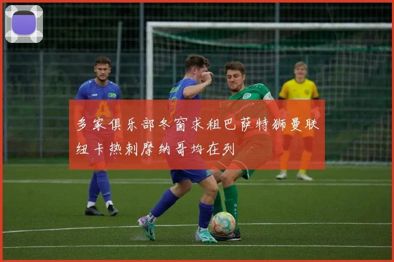 多家俱乐部冬窗求租巴萨特狮曼联纽卡热刺摩纳哥均在列