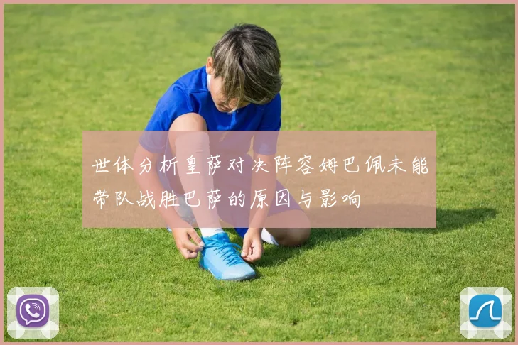世体分析皇萨对决阵容姆巴佩未能带队战胜巴萨的原因与影响