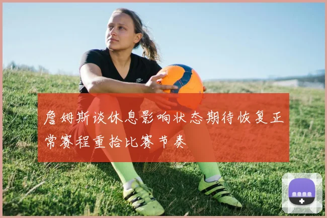 詹姆斯谈休息影响状态期待恢复正常赛程重拾比赛节奏