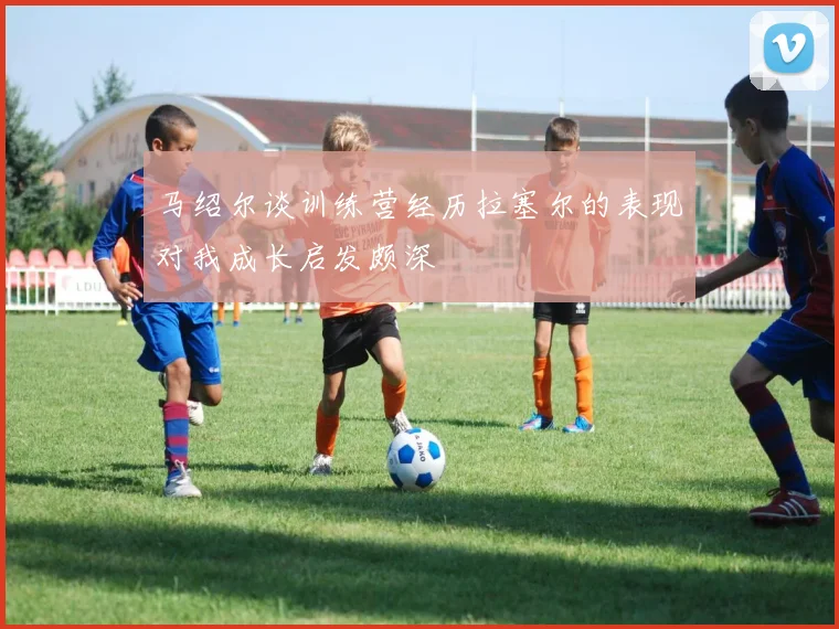 马绍尔谈训练营经历拉塞尔的表现对我成长启发颇深