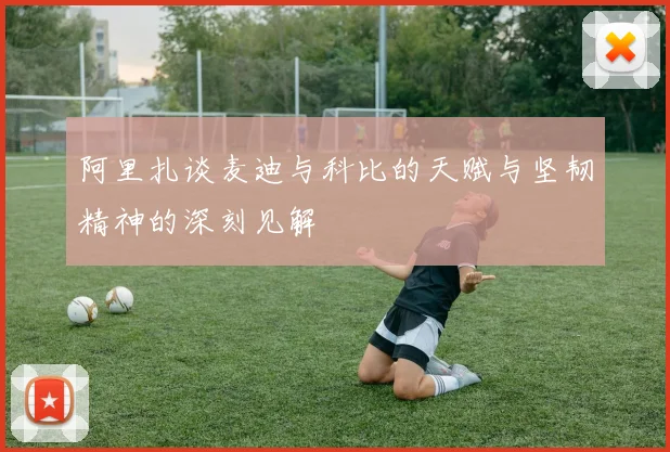 阿里扎谈麦迪与科比的天赋与坚韧精神的深刻见解