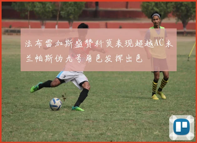 法布雷加斯盛赞科莫表现超越AC米兰帕斯伪九号角色发挥出色