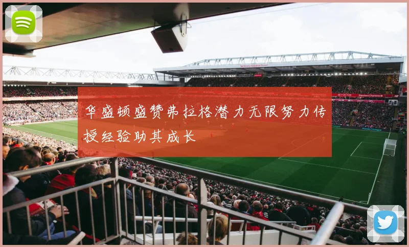 华盛顿盛赞弗拉格潜力无限努力传授经验助其成长