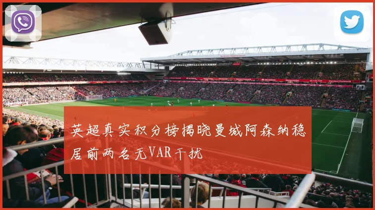 英超真实积分榜揭晓曼城阿森纳稳居前两名无VAR干扰