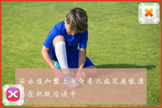 安永佳加盟上海海港几成定局张源也在积极洽谈中