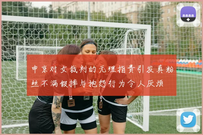 申京对女裁判的无理指责引发真粉丝不满假摔与抱怨行为令人厌烦