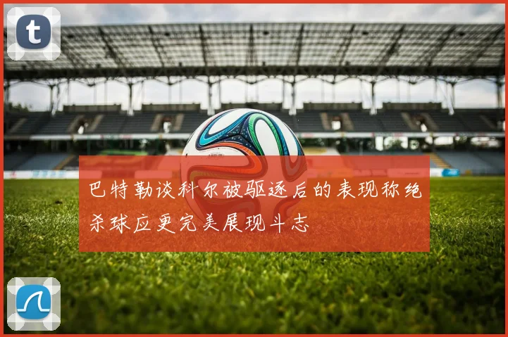 巴特勒谈科尔被驱逐后的表现称绝杀球应更完美展现斗志