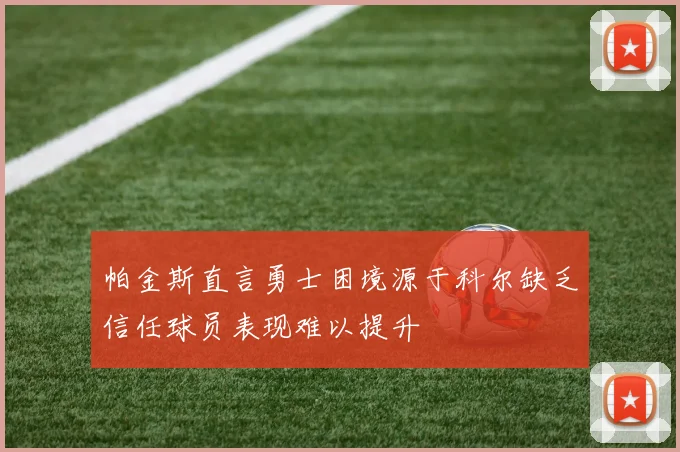 帕金斯直言勇士困境源于科尔缺乏信任球员表现难以提升