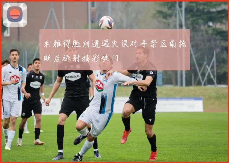 利雅得胜利遭遇失误对手禁区前抢断后远射精彩破门