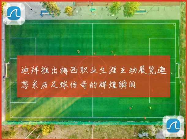 迪拜推出梅西职业生涯互动展览邀您亲历足球传奇的辉煌瞬间