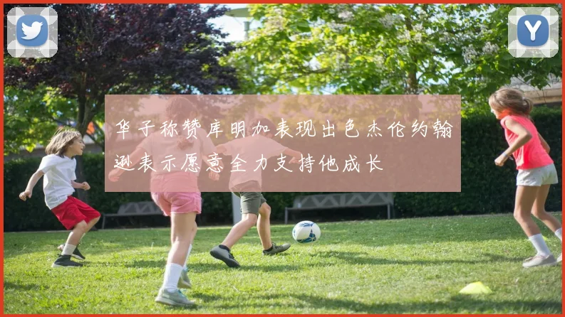 华子称赞库明加表现出色杰伦约翰逊表示愿意全力支持他成长
