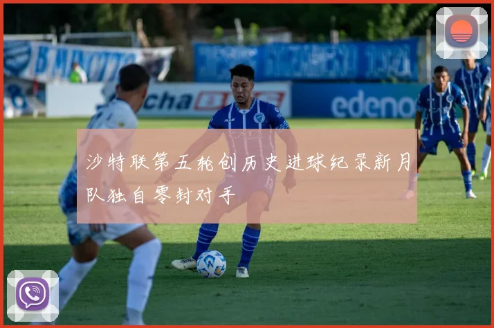 沙特联第五轮创历史进球纪录新月队独自零封对手