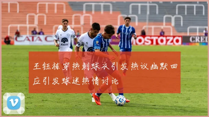 王钰栋穿热刺球衣引发热议幽默回应引发球迷热情讨论