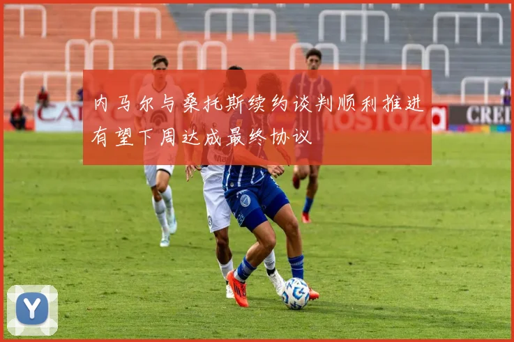 内马尔与桑托斯续约谈判顺利推进有望下周达成最终协议
