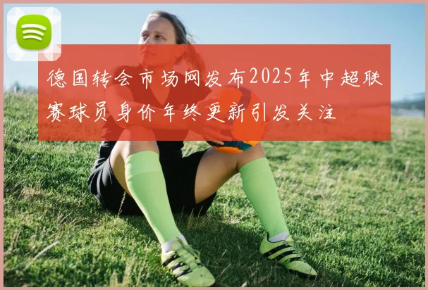 德国转会市场网发布2025年中超联赛球员身价年终更新引发关注