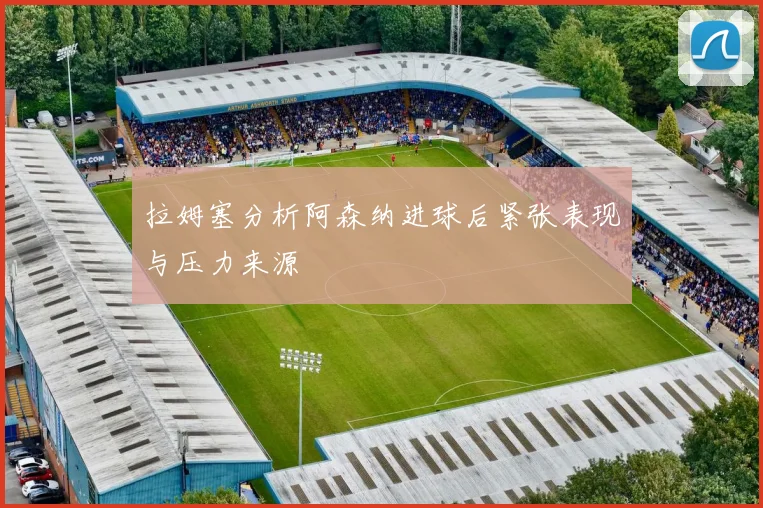 拉姆塞分析阿森纳进球后紧张表现与压力来源